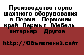 Производство горно-шахтного оборудования в Перми - Пермский край, Пермь г. Мебель, интерьер » Другое   